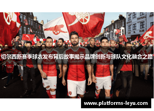 切尔西新赛季球衣发布背后故事揭示品牌创新与球队文化融合之路