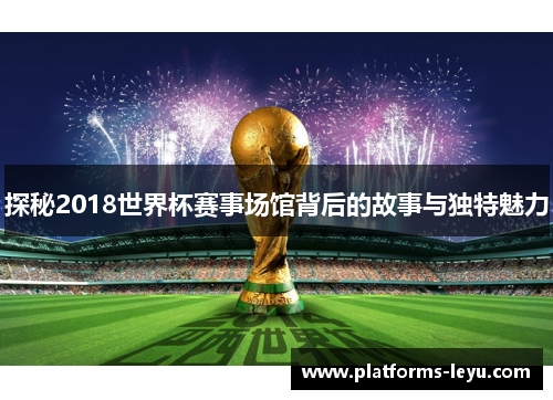 探秘2018世界杯赛事场馆背后的故事与独特魅力