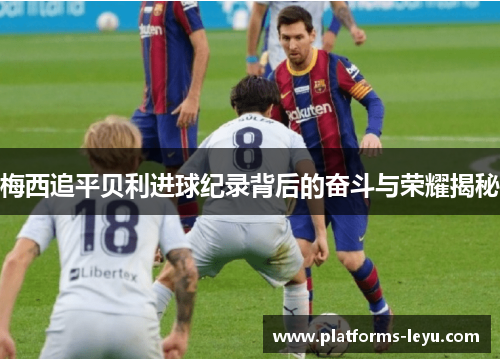 梅西追平贝利进球纪录背后的奋斗与荣耀揭秘 梅西追平贝利进球纪录背后的奋斗与荣耀揭秘