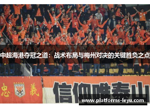 中超海港夺冠之道:战术布局与梅州对决的关键胜负之点 中超海港夺冠之道:战术布局与梅州对决的关键胜负之点