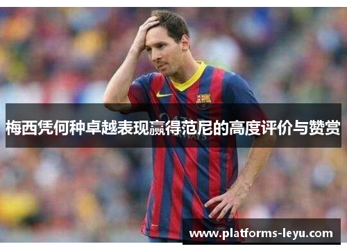 梅西凭何种卓越表现赢得范尼的高度评价与赞赏 梅西凭何种卓越表现赢得范尼的高度评价与赞赏