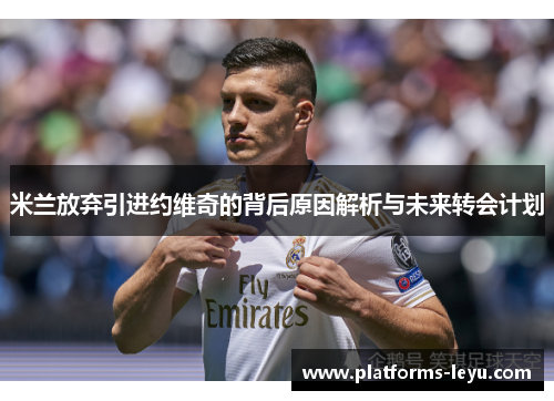 米兰放弃引进约维奇的背后原因解析与未来转会计划