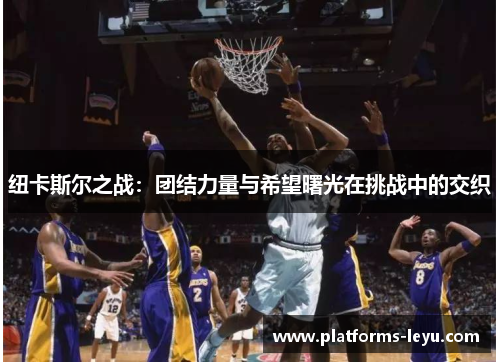 纽卡斯尔之战：团结力量与希望曙光在挑战中的交织