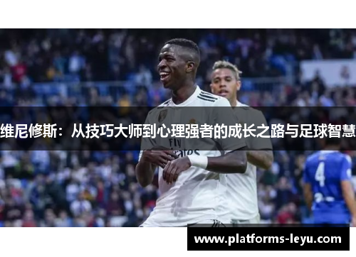 维尼修斯：从技巧大师到心理强者的成长之路与足球智慧
