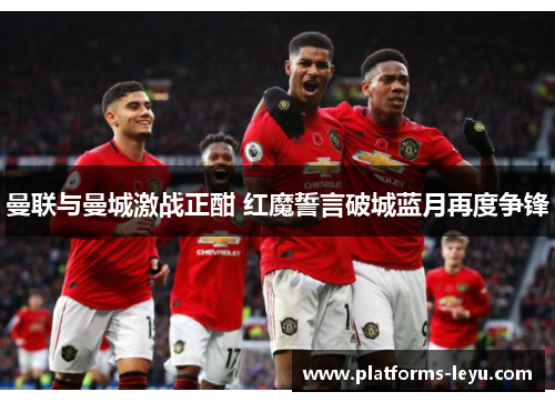 曼联与曼城激战正酣 红魔誓言破城蓝月再度争锋