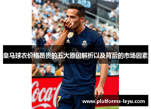 皇马球衣价格昂贵的五大原因解析以及背后的市场因素