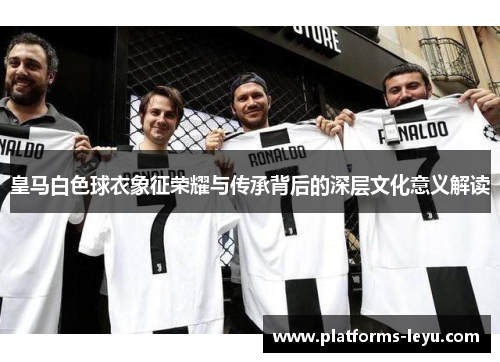 皇马白色球衣象征荣耀与传承背后的深层文化意义解读