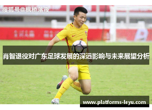 肖智退役对广东足球发展的深远影响与未来展望分析