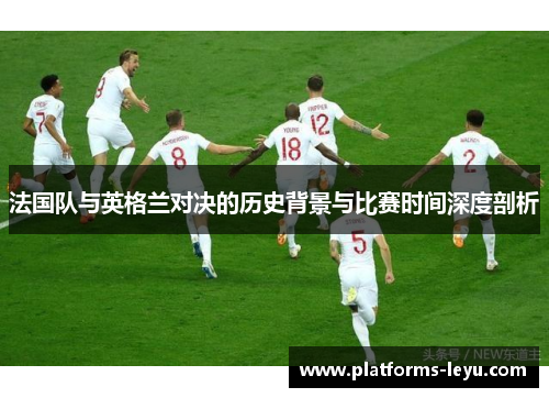 法国队与英格兰对决的历史背景与比赛时间深度剖析
