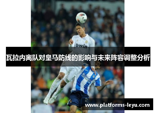 瓦拉内离队对皇马防线的影响与未来阵容调整分析 瓦拉内离队对皇马防线的影响与未来阵容调整分析