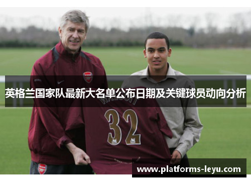 英格兰国家队最新大名单公布日期及关键球员动向分析 英格兰国家队最新大名单公布日期及关键球员动向分析