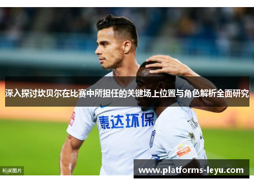 深入探讨坎贝尔在比赛中所担任的关键场上位置与角色解析全面研究