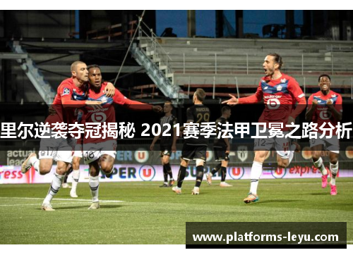 里尔逆袭夺冠揭秘 2021赛季法甲卫冕之路分析