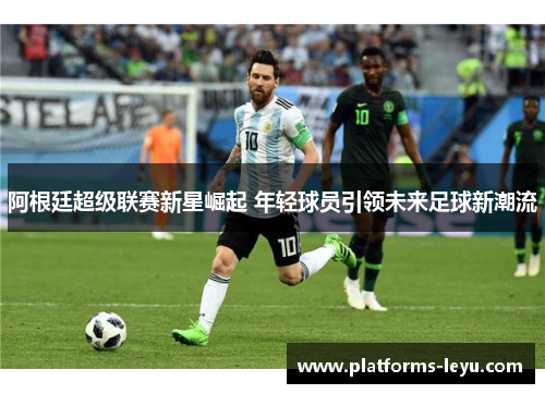 阿根廷超级联赛新星崛起 年轻球员引领未来足球新潮流