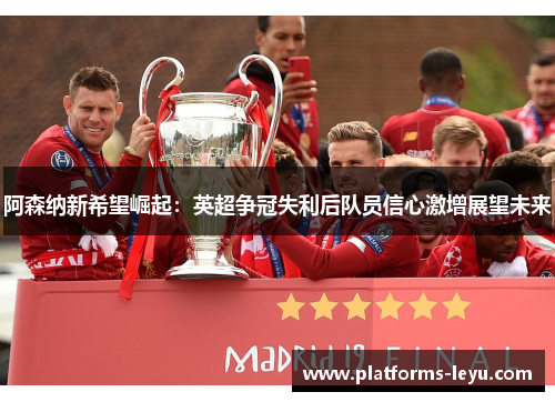 阿森纳新希望崛起：英超争冠失利后队员信心激增展望未来