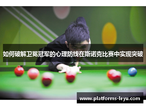如何破解卫冕冠军的心理防线在斯诺克比赛中实现突破 如何破解卫冕冠军的心理防线在斯诺克比赛中实现突破
