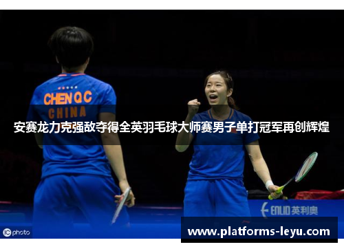 安赛龙力克强敌夺得全英羽毛球大师赛男子单打冠军再创辉煌 安赛龙力克强敌夺得全英羽毛球大师赛男子单打冠军再创辉煌