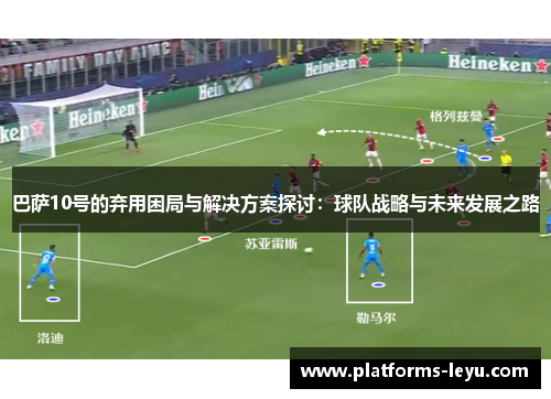 巴萨10号的弃用困局与解决方案探讨:球队战略与未来发展之路 巴萨10号的弃用困局与解决方案探讨:球队战略与未来发展之路
