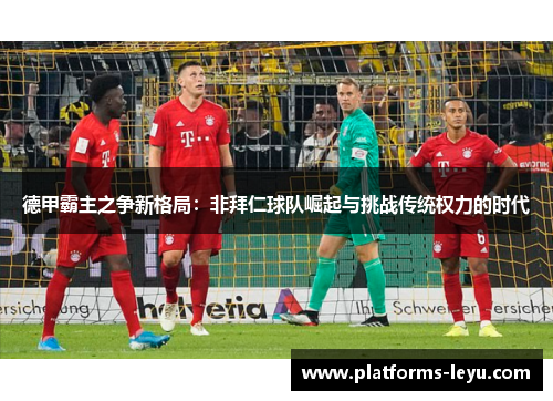 德甲霸主之争新格局：非拜仁球队崛起与挑战传统权力的时代
