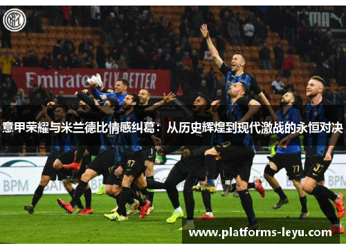 意甲荣耀与米兰德比情感纠葛：从历史辉煌到现代激战的永恒对决