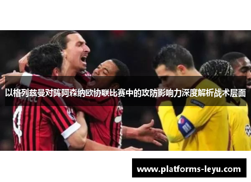 以格列兹曼对阵阿森纳欧协联比赛中的攻防影响力深度解析战术层面