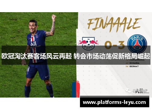欧冠淘汰赛客场风云再起 转会市场动荡促新格局崛起