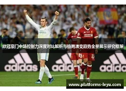 欧冠豪门中场控制力深度对比解析与格局演变趋势全景展示研究框架