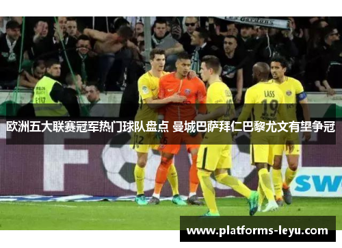 欧洲五大联赛冠军热门球队盘点 曼城巴萨拜仁巴黎尤文有望争冠