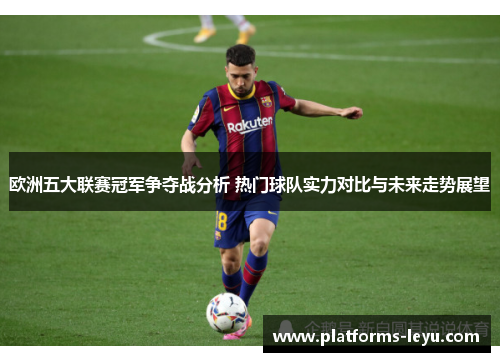 欧洲五大联赛冠军争夺战分析 热门球队实力对比与未来走势展望
